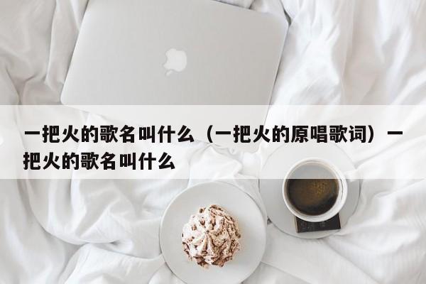 一把火的歌名叫什么(一把火的原唱歌词)一把火的歌名叫什么